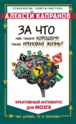 За что мне такому хорошему такая хреновая жизнь? Креативный антивирус для мозга, Алексей Капранов