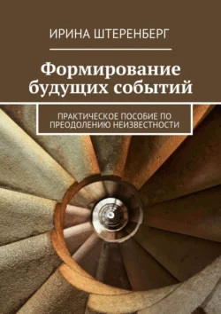 Формирование будущих событий. практическое пособие по преодолению неизвестности, Ирина Штеренберг