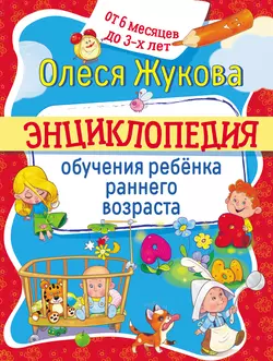 Энциклопедия обучения ребёнка раннего возраста. От 6 месяцев до 3 лет, Олеся Жукова