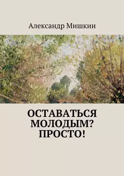 Оставаться молодым? Просто!, Александр Мишкин