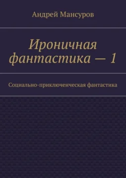 Ироничная фантастика – 1. Социально-приключенческая фантастика Андрей Мансуров