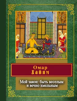 Мой закон: быть веселым и вечно хмельным, Омар Хайям