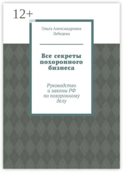 Все секреты похоронного бизнеса. Руководство и законы РФ по похоронному делу Ольга Лебедева