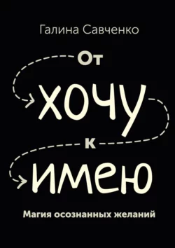 От «хочу» к «имею». Магия осознанных желаний, Галина Савченко