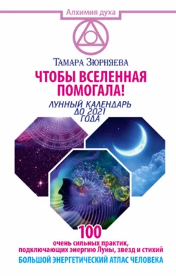 Чтобы Вселенная помогала! 100 очень сильных практик, подключающих энергию Луны, звезд и стихий. Большой энергетический атлас человека. Лунный календарь до 2021 года, Тамара Зюрняева