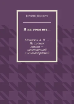 И на этом все… Монасюк А. В. – Из хроник жизни – невероятной и многообразной, Виталий Полищук