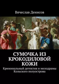 Сумочка из крокодиловой кожи. Криминальный детектив и мелодрамы Кольского полуострова Вячеслав Денисов