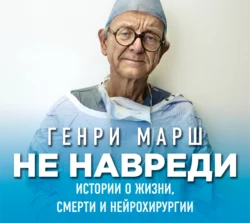 Не навреди. Истории о жизни, смерти и нейрохирургии, Генри Марш