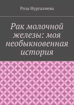 Рак молочной железы: моя необыкновенная история, Роза Нургалиева