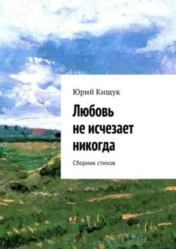 Любовь не исчезает никогда. Сборник стихов, Юрий Кищук