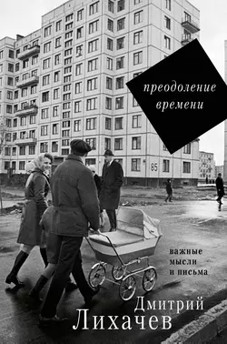 Преодоление времени. Важные мысли и письма (сборник), Дмитрий Лихачев