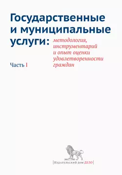 Государственные и муниципальные услуги: методология, инструментарий и опыт оценки удовлетворенности граждан. Часть I, Коллектив авторов