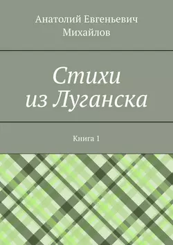 Cтихи из Луганска. Книга 1, Анатолий Михайлов