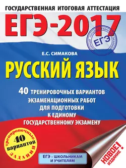 ЕГЭ-2017. Русский язык. 40 тренировочных вариантов экзаменационных работ для подготовки к единому государственному экзамену Елена Симакова