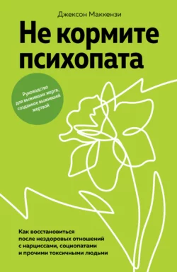 Не кормите психопата. Как восстановиться после нездоровых отношений с нарциссами, социопатами и прочими токсичными людьми, Джексон Маккензи