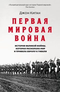 Первая мировая война. История Великой войны, которая расколола мир и привела Европу к гибели, Джон Киган