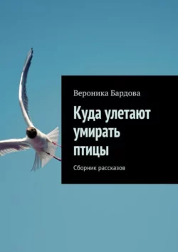 Куда улетают умирать птицы. Сборник рассказов, Вероника Бардова