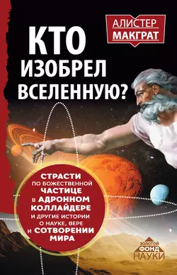 Кто изобрел Вселенную? Страсти по божественной частице в адронном коллайдере и другие истории о науке, вере и сотворении мира, Алистер Макграт