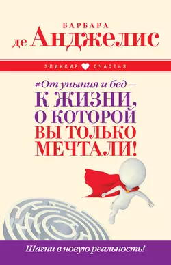 #От уныния и бед – к жизни, о которой вы только мечтали! Шагни в новую реальность!, Барбара де Анджелис