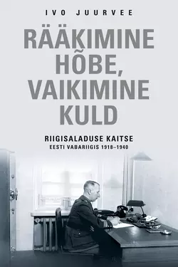 Rääkimine hõbe, vaikimine kuld. Riigisaladuse kaitse Eesti Vabariigis 1918–1940, Ivo Juurvee