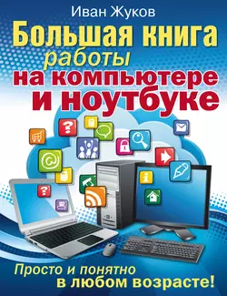 Большая книга работы на компьютере и ноутбуке. Просто и понятно в любом возрасте Иван Жуков