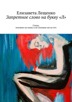 Запретное слово на букву «Л». Стихи, похожие на хокку и не похожие ни на что, Елизавета Лещенко