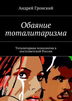 Обаяние тоталитаризма. Тоталитарная психология в постсоветской России, Андрей Гронский