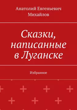 Сказки, написанные в Луганске. Избранное, Анатолий Михайлов