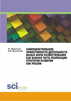 Совершенствование эффективности деятельности малых форм хозяйствования как важная часть реализации стратегии развития АПК России Роман Мумладзе и И Васильева