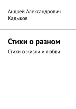 Стихи о разном. Стихи о жизни и любви, Андрей Кадыков