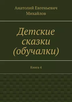 Детские сказки (обучалки). Книга 4, Анатолий Михайлов