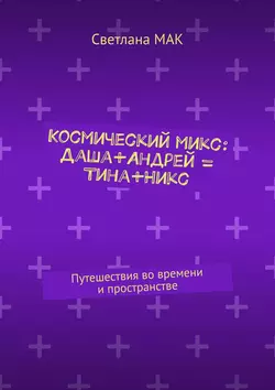 Космический микс: Даша+Андрей = Тина+Никс. Путешествия во времени и пространстве, Светлана МАК