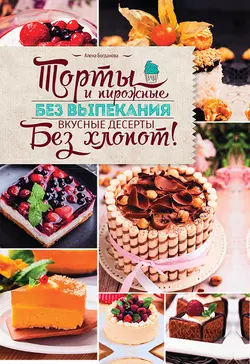 Торты и пирожные без выпекания. Вкусные десерты без хлопот!, Алена Богданова