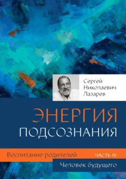 Человек будущего. Энергия подсознания. Воспитание родителей. Часть IV, Сергей Лазарев