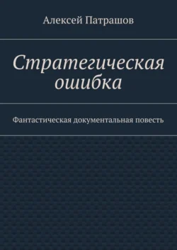 Стратегическая ошибка. Фантастическая документальная повесть, Алексей Патрашов