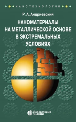 Наноматериалы на металлической основе в экстремальных условиях. Учебное пособие, Ростислав Андриевский