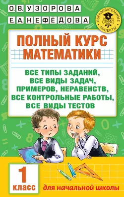 Полный курс математики. Все типы заданий  все виды задач  примеров  неравенств  все контрольные работы  все виды тестов. 1 класс Ольга Узорова и Елена Нефёдова