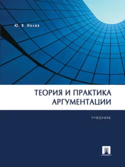 Теория и практика аргументации. Учебник Юрий Ивлев