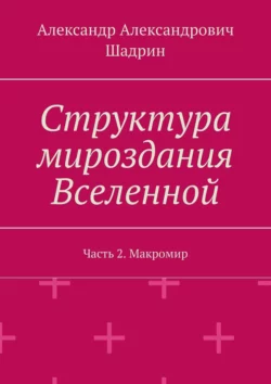 Структура мироздания Вселенной. Часть 2. Макромир, Александр Шадрин