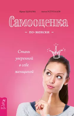 Самооценка по-женски. Стань уверенной в себе женщиной, Ирина Удилова