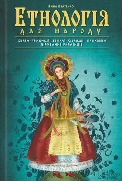 Етнологія для народу. Свята, традиціі, звичаі, обряди, прикмети, вірування українців, Ірина Ігнатенко