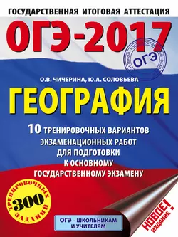 ОГЭ-2017. География. 10 тренировочных вариантов экзаменационных работ для подготовки к основному государственному экзамену Ольга Чичерина и Юлия Соловьева