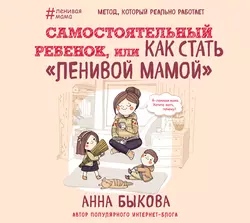 Самостоятельный ребенок, или Как стать «ленивой мамой», Анна Быкова