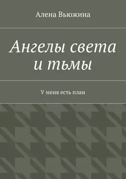 Ангелы света и тьмы. У меня есть план, Алена Вьюжина