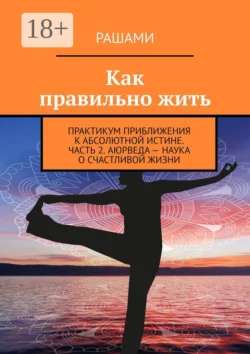 Как правильно жить. Практикум приближения к абсолютной истине. Часть 2. Аюрведа – наука о счастливой жизни, Рашами