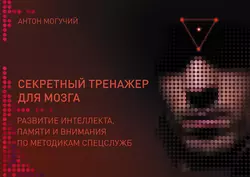 Секретный тренажер для мозга. Развитие интеллекта, памяти и внимания по методикам спецслужб, Антон Могучий