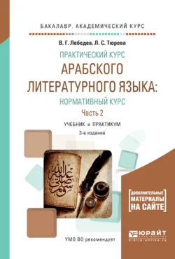 Практический курс арабского литературного языка: нормативный курс в 2 ч. Часть 2 3-е изд., испр. и доп. Учебник и практикум для академического бакалавриата, Виталий Лебедев