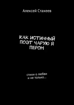 Как истинный поэт чарую я пером. Стихи о любви и не только…, Алексей Стахеев