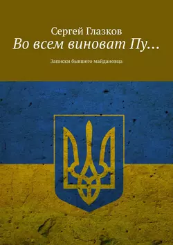 Во всем виноват Пу… Записки бывшего майдановца, Сергей Глазков