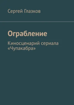 Ограбление. Киносценарий сериала «Чупакабра» Сергей Глазков